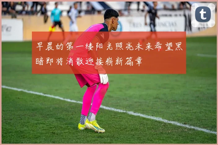 早晨的第一缕阳光照亮未来希望黑暗即将消散迎接崭新篇章