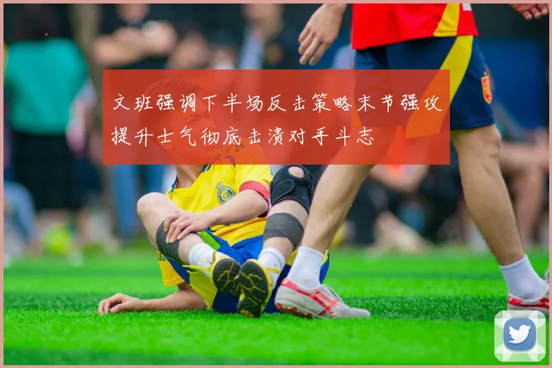 文班强调下半场反击策略末节强攻提升士气彻底击溃对手斗志