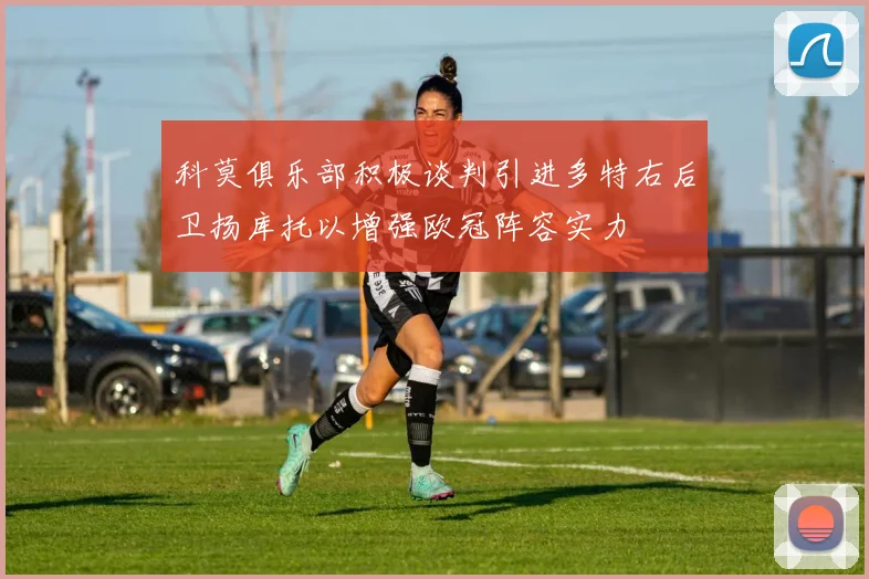 科莫俱乐部积极谈判引进多特右后卫扬库托以增强欧冠阵容实力