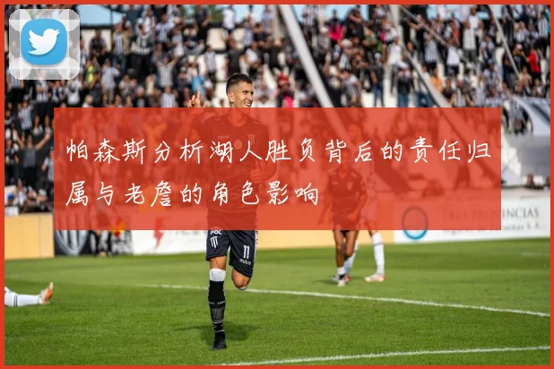 帕森斯分析湖人胜负背后的责任归属与老詹的角色影响