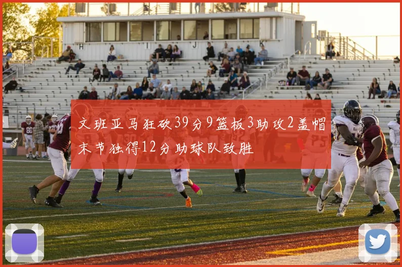 文班亚马狂砍39分9篮板3助攻2盖帽末节独得12分助球队致胜