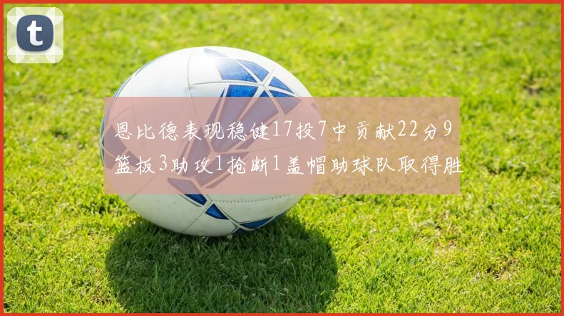 恩比德表现稳健17投7中贡献22分9篮板3助攻1抢断1盖帽助球队取得胜利