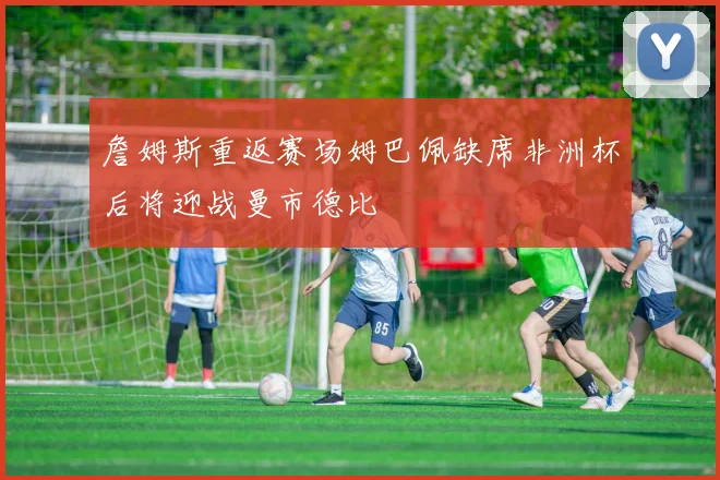 詹姆斯重返赛场姆巴佩缺席非洲杯后将迎战曼市德比