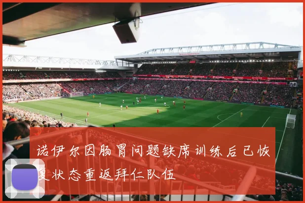 诺伊尔因肠胃问题缺席训练后已恢复状态重返拜仁队伍